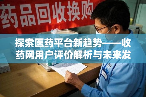 沧州探索医药平台新趋势——收药网用户评价解析与未来发展
