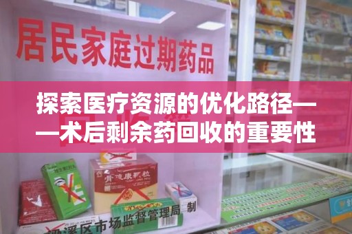 沧州探索医疗资源的优化路径——术后剩余药回收的重要性与实践