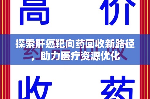 沧州探索肝癌靶向药回收新路径，助力医疗资源优化