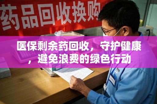 沧州医保剩余药回收，守护健康，避免浪费的绿色行动